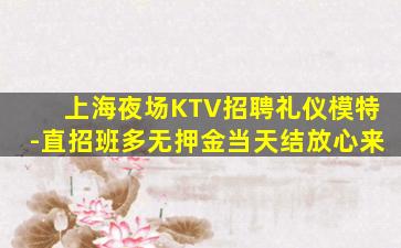 上海夜场KTV招聘礼仪模特-直招班多无押金当天结放心来